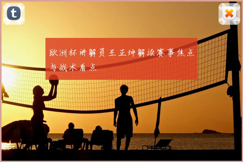 欧洲杯讲解员王正坤解读赛事焦点与战术看点