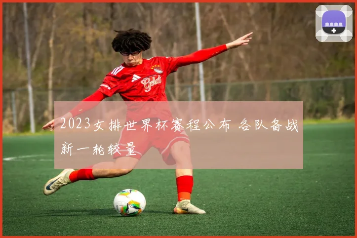 2023女排世界杯赛程公布 各队备战新一轮较量