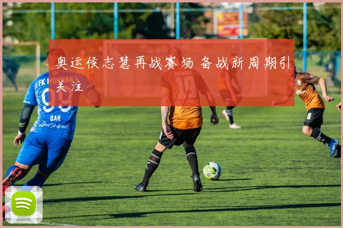奥运侯志慧再战赛场 备战新周期引关注