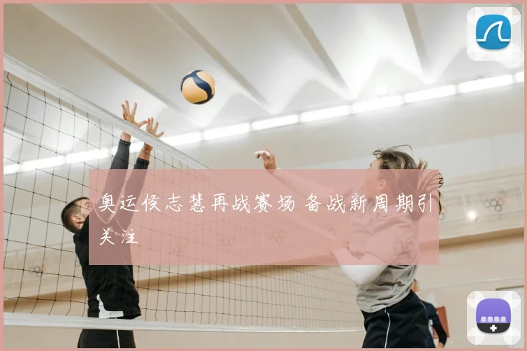 奥运侯志慧再战赛场 备战新周期引关注
