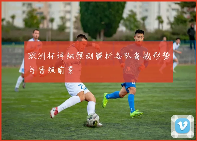 欧洲杯详细预测解析各队备战形势与晋级前景