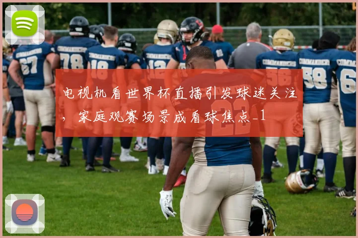 电视机看世界杯直播引发球迷关注，家庭观赛场景成看球焦点_1