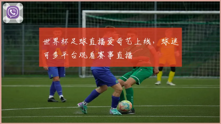 世界杯足球直播爱奇艺上线，球迷可多平台观看赛事直播