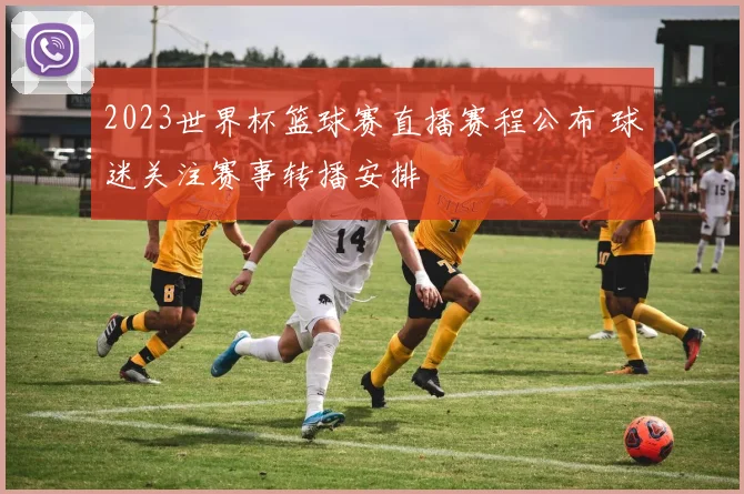 2023世界杯篮球赛直播赛程公布 球迷关注赛事转播安排