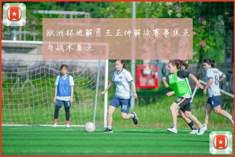 欧洲杯讲解员王正坤解读赛事焦点与战术看点