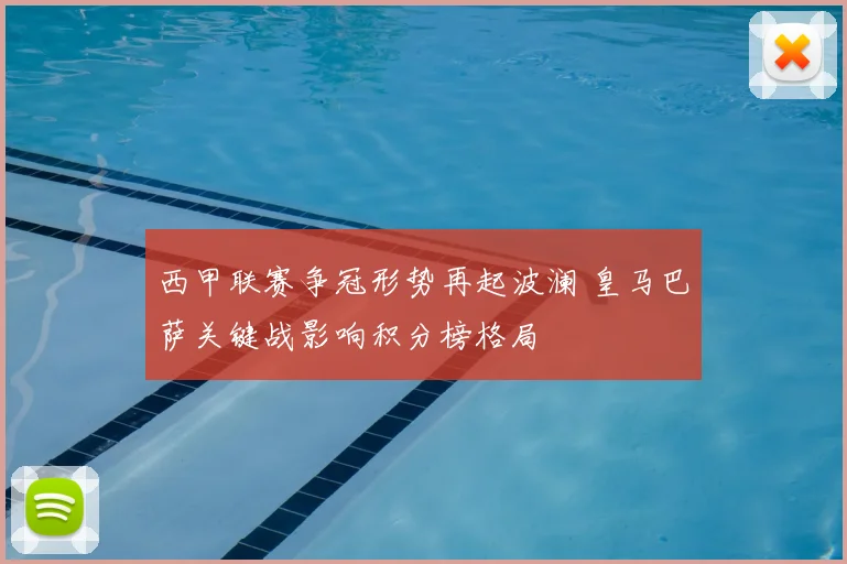 西甲联赛争冠形势再起波澜 皇马巴萨关键战影响积分榜格局