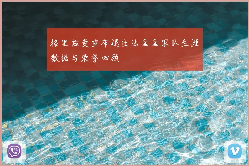 格里兹曼宣布退出法国国家队生涯数据与荣誉回顾