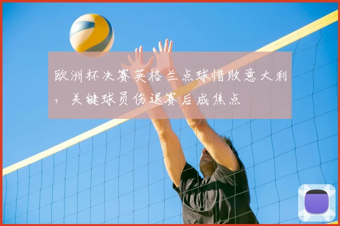 欧洲杯决赛英格兰点球惜败意大利，关键球员伤退赛后成焦点