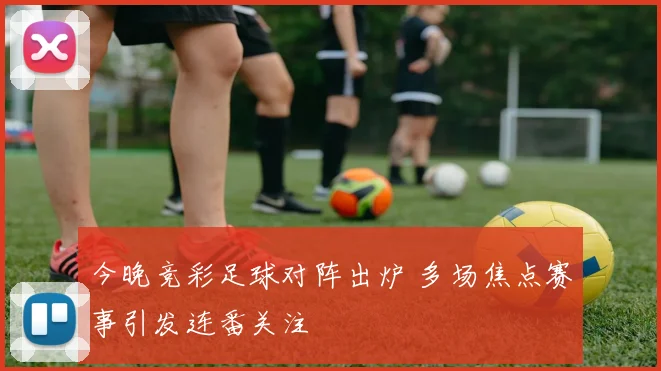 今晚竞彩足球对阵出炉 多场焦点赛事引发连番关注