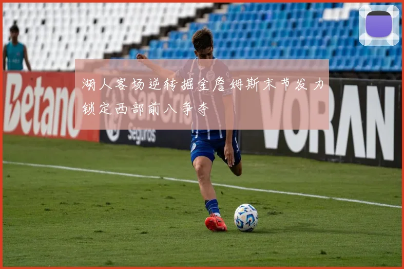 湖人客场逆转掘金詹姆斯末节发力锁定西部前八争夺