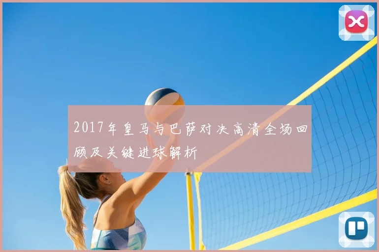 2017年皇马与巴萨对决高清全场回顾及关键进球解析