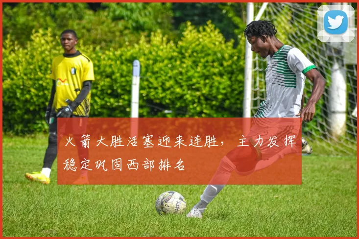 火箭大胜活塞迎来连胜，主力发挥稳定巩固西部排名