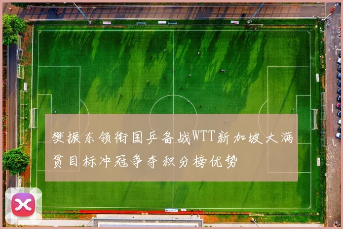 樊振东领衔国乒备战WTT新加坡大满贯目标冲冠争夺积分榜优势