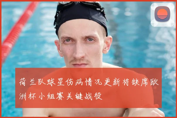 荷兰队球星伤病情况更新将缺席欧洲杯小组赛关键战役