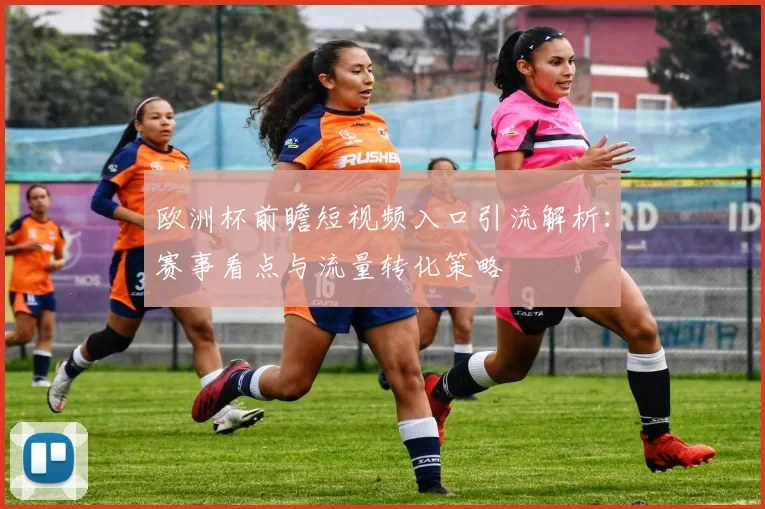 欧洲杯前瞻短视频入口引流解析：赛事看点与流量转化策略