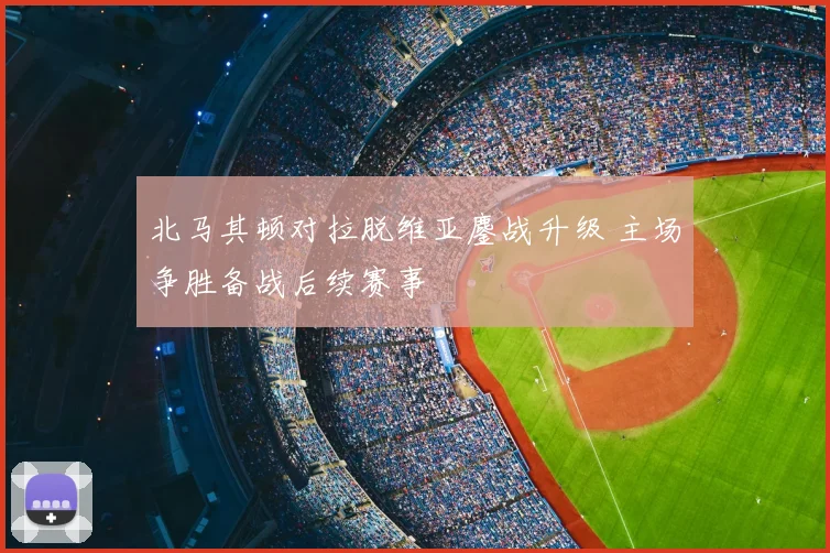 北马其顿对拉脱维亚鏖战升级 主场争胜备战后续赛事