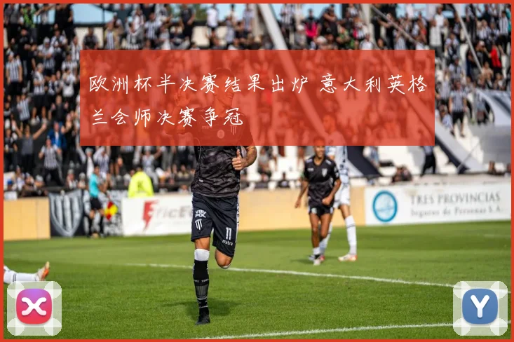 欧洲杯半决赛结果出炉 意大利英格兰会师决赛争冠
