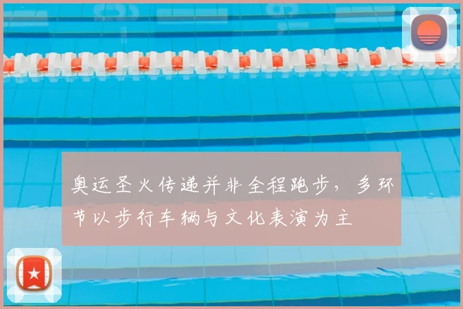 奥运圣火传递并非全程跑步，多环节以步行车辆与文化表演为主
