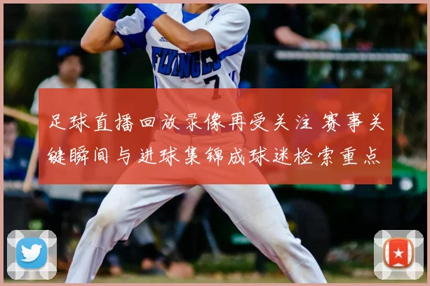 足球直播回放录像再受关注 赛事关键瞬间与进球集锦成球迷检索重点