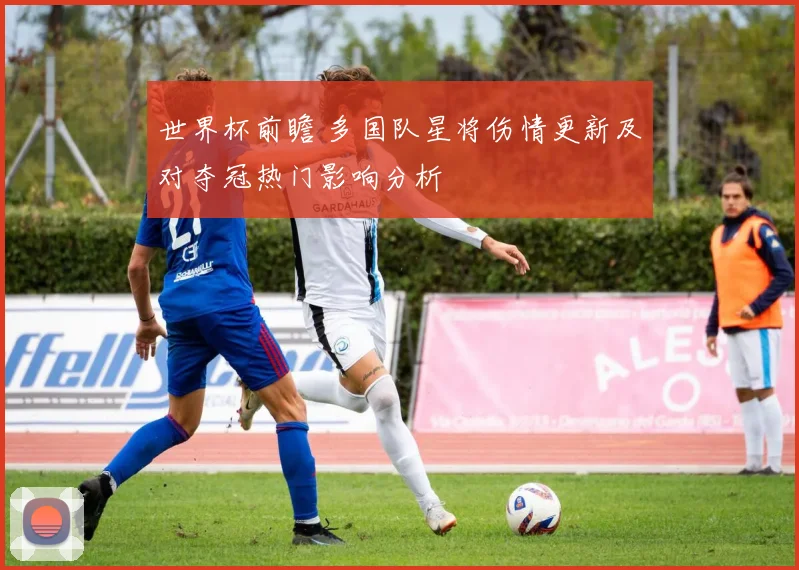 世界杯前瞻 多国队星将伤情更新及对夺冠热门影响分析