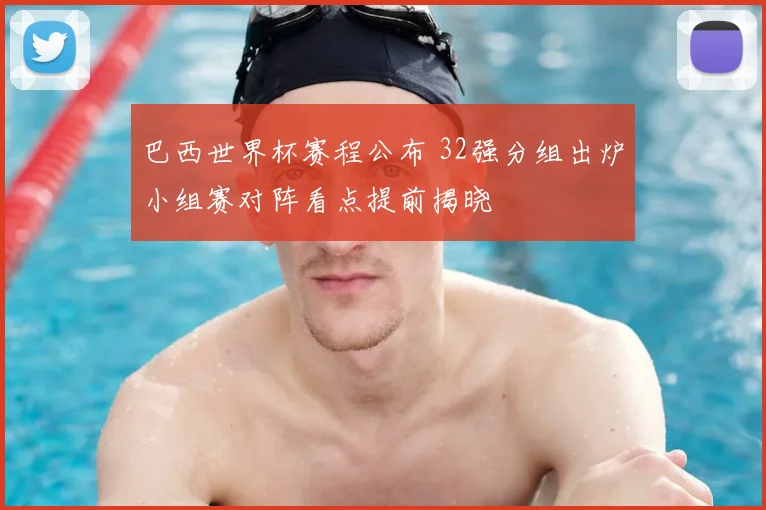 巴西世界杯赛程公布 32强分组出炉小组赛对阵看点提前揭晓