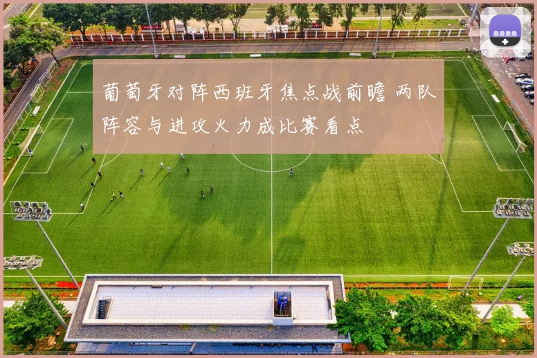 葡萄牙对阵西班牙焦点战前瞻 两队阵容与进攻火力成比赛看点