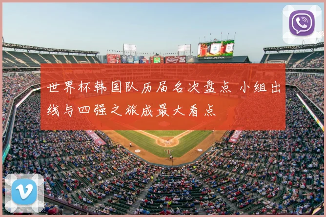 世界杯韩国队历届名次盘点 小组出线与四强之旅成最大看点