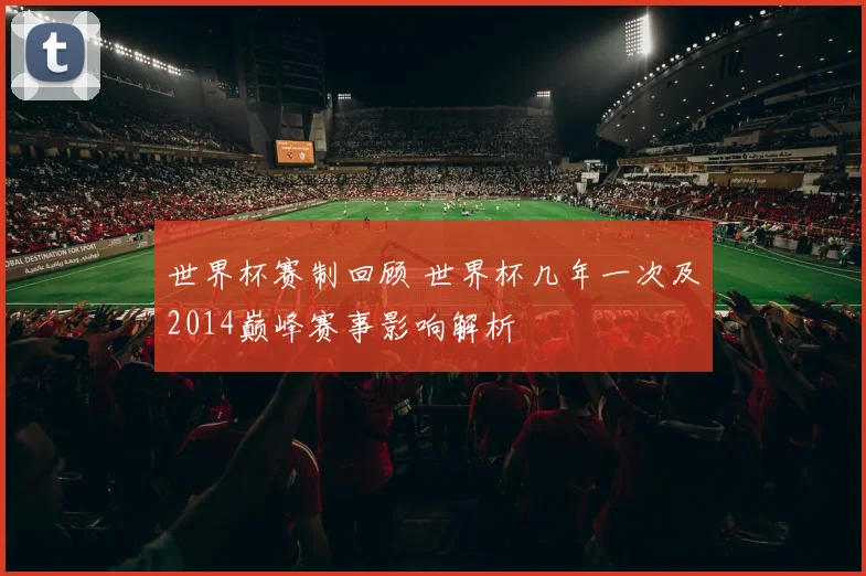 世界杯赛制回顾 世界杯几年一次及2014巅峰赛事影响解析