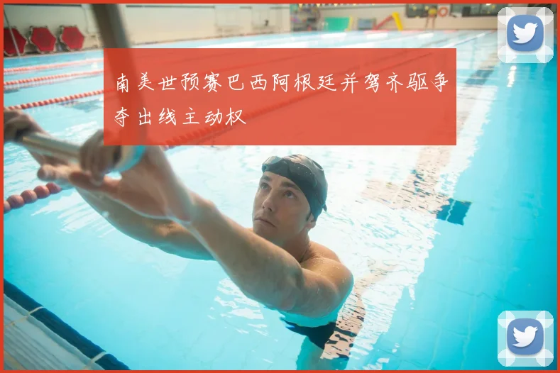 南美世预赛巴西阿根廷并驾齐驱争夺出线主动权