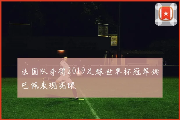法国队夺得2019足球世界杯冠军姆巴佩表现亮眼