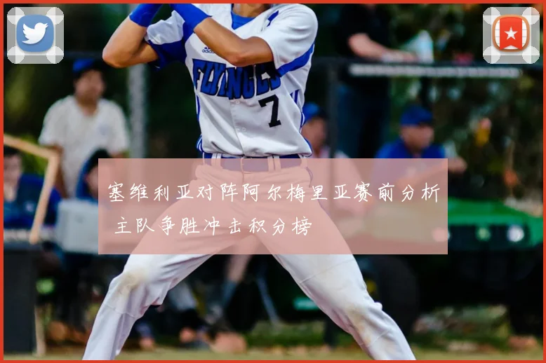 塞维利亚对阵阿尔梅里亚赛前分析 主队争胜冲击积分榜