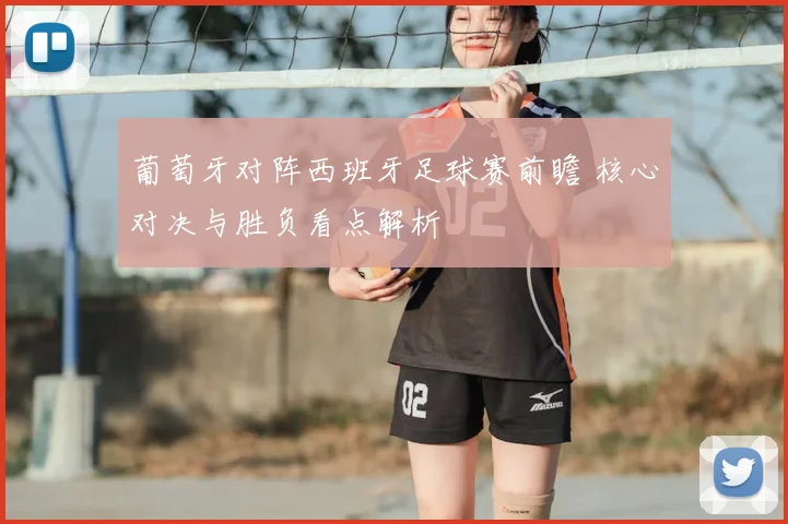 葡萄牙对阵西班牙足球赛前瞻 核心对决与胜负看点解析