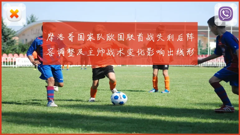 摩洛哥国家队欧国联首战失利后阵容调整及主帅战术变化影响出线形势