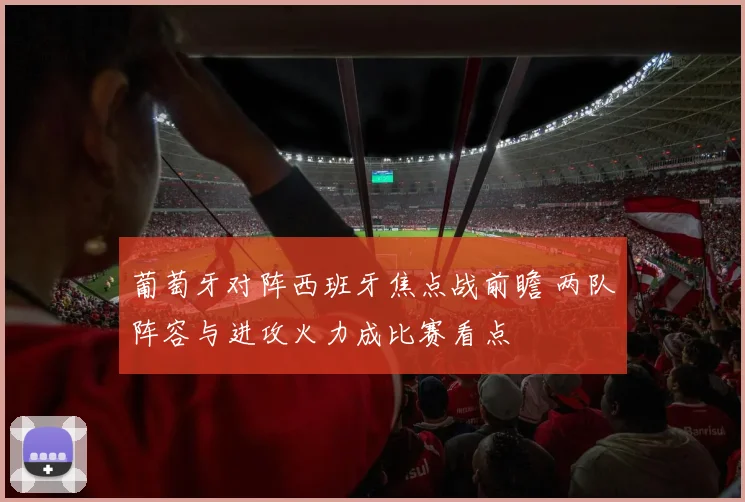 葡萄牙对阵西班牙焦点战前瞻 两队阵容与进攻火力成比赛看点