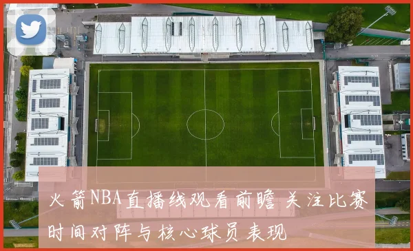 火箭NBA直播线观看前瞻 关注比赛时间对阵与核心球员表现