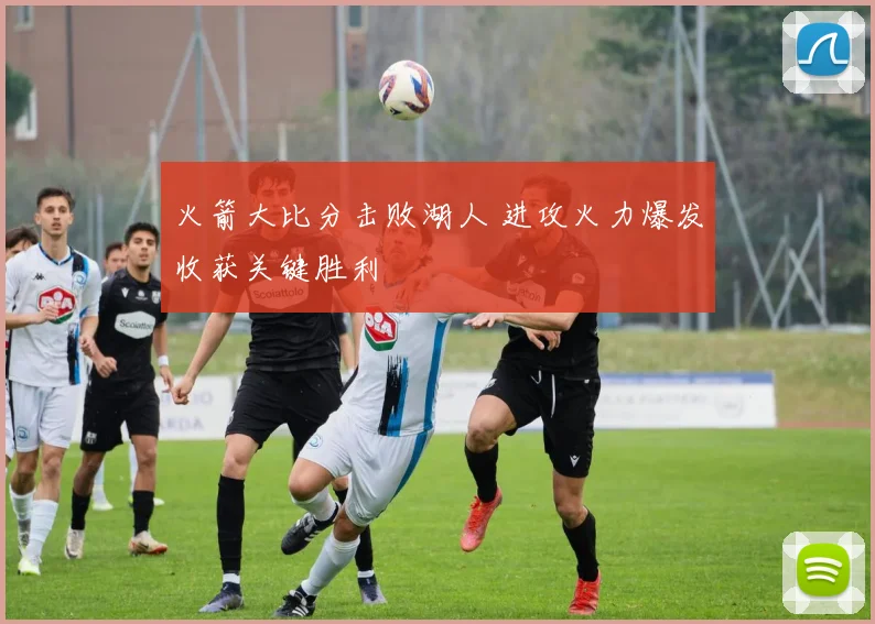 火箭大比分击败湖人 进攻火力爆发收获关键胜利