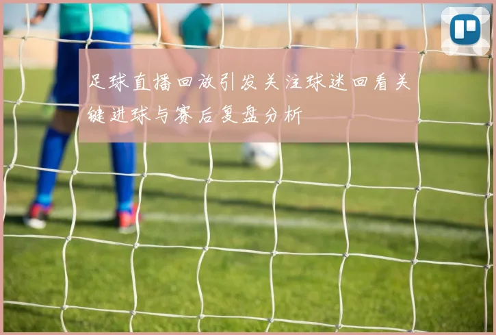 足球直播回放引发关注球迷回看关键进球与赛后复盘分析