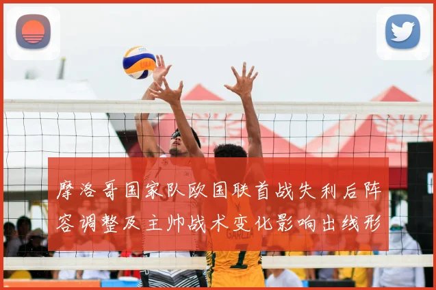 摩洛哥国家队欧国联首战失利后阵容调整及主帅战术变化影响出线形势