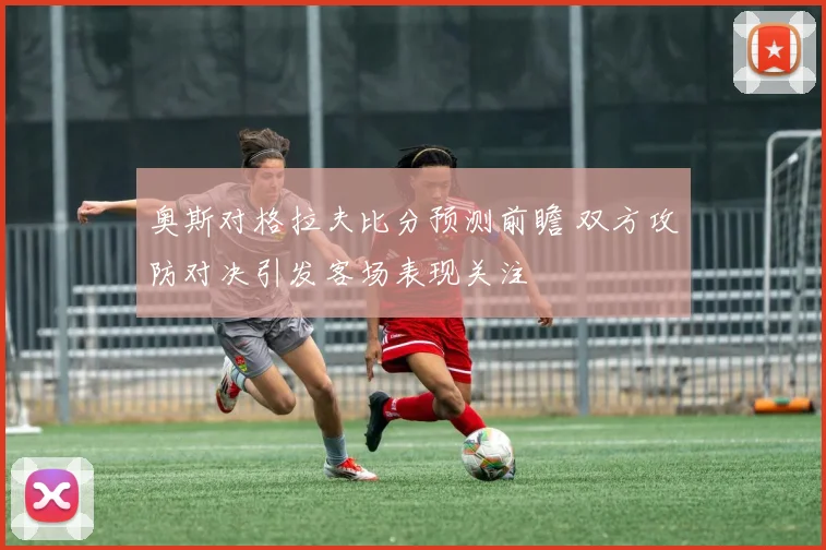 奥斯对格拉夫比分预测前瞻 双方攻防对决引发客场表现关注
