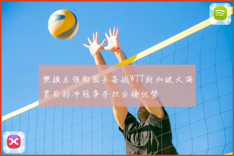 樊振东领衔国乒备战WTT新加坡大满贯目标冲冠争夺积分榜优势