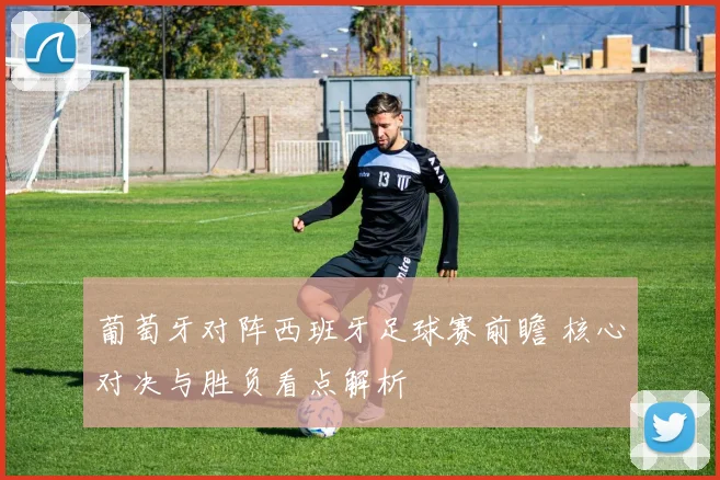 葡萄牙对阵西班牙足球赛前瞻 核心对决与胜负看点解析