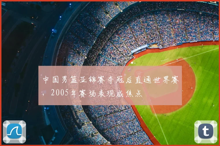 中国男篮亚锦赛夺冠后直通世界赛,2005年赛场表现成焦点