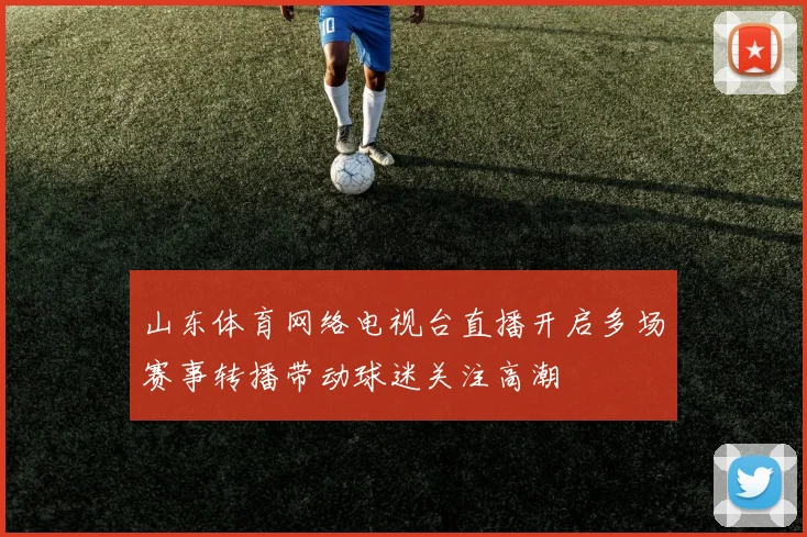山东体育网络电视台直播开启多场赛事转播带动球迷关注高潮