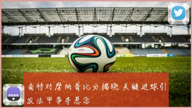 南特对摩纳哥比分揭晓 关键进球引发法甲争夺悬念