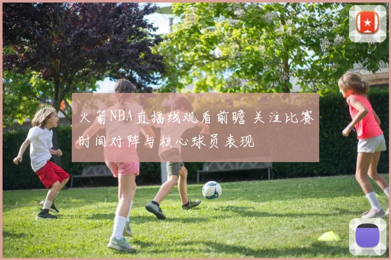 火箭NBA直播线观看前瞻 关注比赛时间对阵与核心球员表现