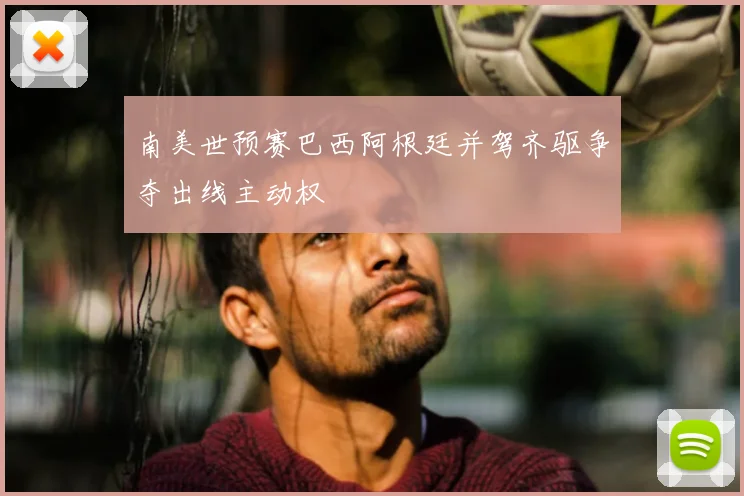 南美世预赛巴西阿根廷并驾齐驱争夺出线主动权