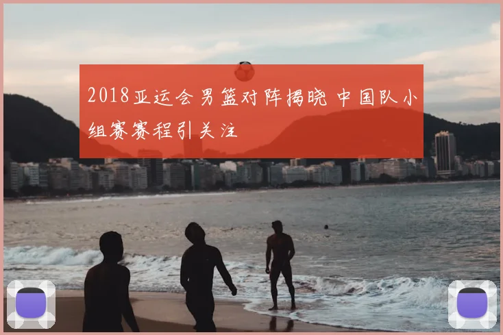 2018亚运会男篮对阵揭晓 中国队小组赛赛程引关注