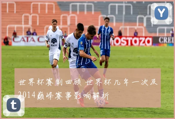 世界杯赛制回顾 世界杯几年一次及2014巅峰赛事影响解析