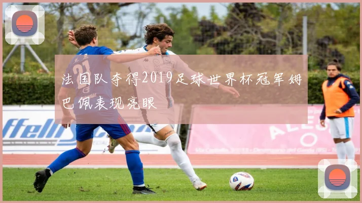 法国队夺得2019足球世界杯冠军姆巴佩表现亮眼