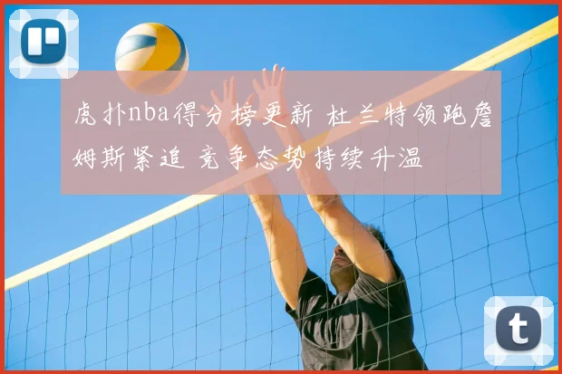 虎扑nba得分榜更新 杜兰特领跑詹姆斯紧追 竞争态势持续升温